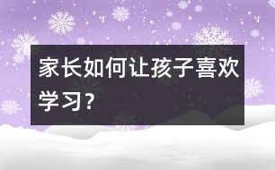 家長如何讓孩子喜歡學(xué)習(xí)？