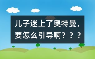 兒子迷上了奧特曼，要怎么引導(dǎo)啊？？？