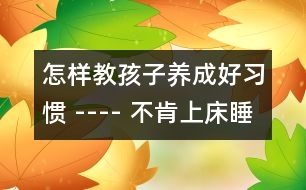 怎樣教孩子養(yǎng)成好習(xí)慣 ---- 不肯上床睡覺(jué)
