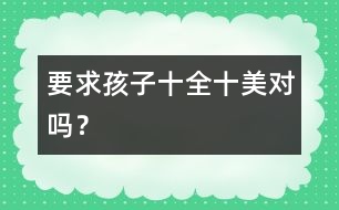 要求孩子“十全十美”對(duì)嗎？