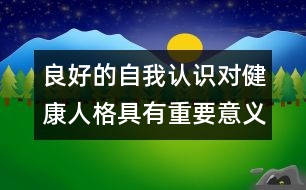 良好的自我認識對健康人格具有重要意義