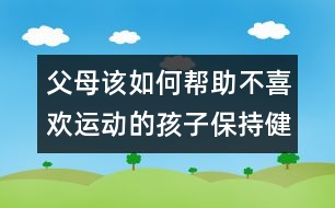 父母該如何幫助不喜歡運動的孩子保持健康？
