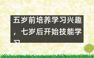 五歲前培養(yǎng)學(xué)習(xí)興趣，七歲后開始技能學(xué)習(xí)