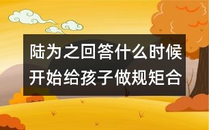 陸為之回答：什么時(shí)候開(kāi)始給孩子做規(guī)矩合適？