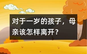 對于一歲的孩子，母親該怎樣離開？