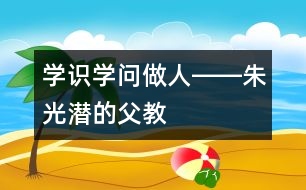 學(xué)識、學(xué)問、做人――朱光潛的“父教”故事之三