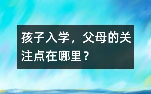孩子入學(xué)，父母的關(guān)注點(diǎn)在哪里？