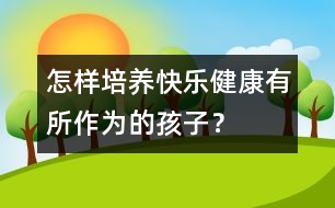 怎樣培養(yǎng)快樂、健康、有所作為的孩子？