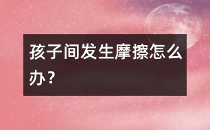 孩子間發(fā)生摩擦怎么辦？