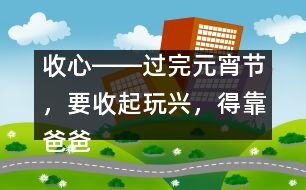 收心――過(guò)完元宵節(jié)，要收起玩興，得靠爸爸媽媽幫忙