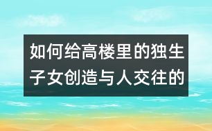 如何給高樓里的獨生子女創(chuàng)造與人交往的機(jī)會？