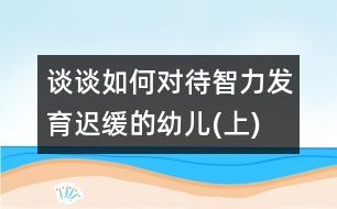 談談如何對待智力發(fā)育遲緩的幼兒(上)