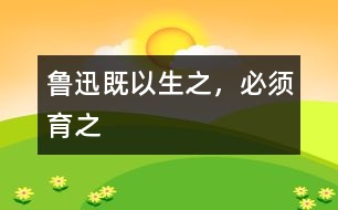魯迅：既以生之，必須育之