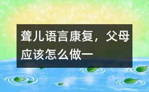 聾兒語言康復(fù)，父母應(yīng)該怎么做（一）