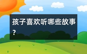 孩子喜歡聽(tīng)哪些故事？