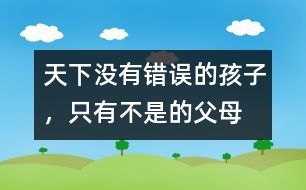 天下沒(méi)有錯(cuò)誤的孩子，只有不是的父母
