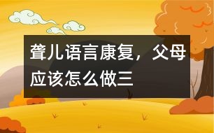 聾兒語言康復(fù)，父母應(yīng)該怎么做（三）