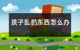 孩子亂扔東西怎么辦