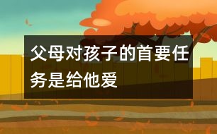 父母對(duì)孩子的首要任務(wù)是給他愛