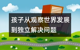 孩子從觀察世界發(fā)展到獨(dú)立解決問(wèn)題