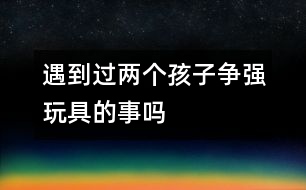 遇到過(guò)兩個(gè)孩子爭(zhēng)強(qiáng)玩具的事嗎