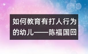 如何教育有打人行為的幼兒――陳福國(guó)回答