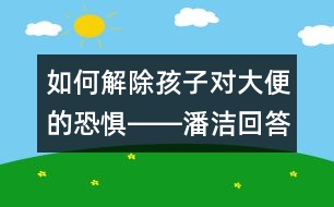 如何解除孩子對大便的恐懼――潘潔回答