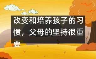 改變和培養(yǎng)孩子的習(xí)慣，父母的堅(jiān)持很重要