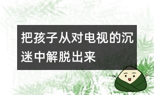 把孩子從對(duì)電視的沉迷中解脫出來(lái)