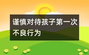 謹(jǐn)慎對待孩子第一次不良行為