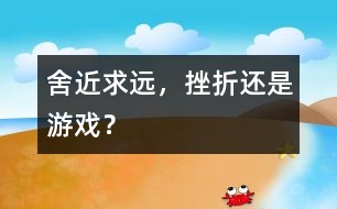 舍近求遠(yuǎn)，挫折還是游戲？