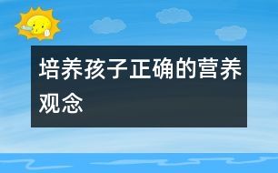 培養(yǎng)孩子正確的營(yíng)養(yǎng)觀念