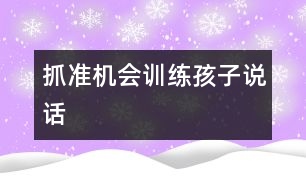 抓準(zhǔn)機(jī)會訓(xùn)練孩子說話