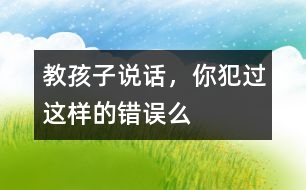 教孩子說(shuō)話，你犯過(guò)這樣的錯(cuò)誤么