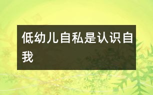 低幼兒“自私”是認(rèn)識(shí)“自我”