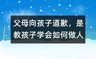父母向孩子道歉，是教孩子學(xué)會(huì)如何做人