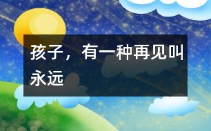 孩子，有一種再見叫“永遠(yuǎn)”