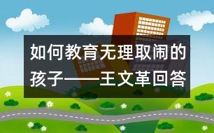 如何教育無(wú)理取鬧的孩子――王文革回答