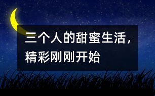 三個(gè)人的甜蜜生活，精彩剛剛開始