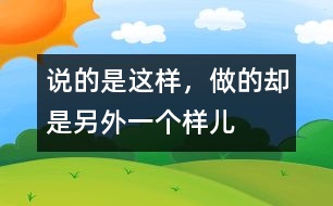 說的是這樣，做的卻是另外一個(gè)樣兒