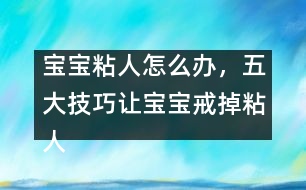 寶寶粘人怎么辦，五大技巧讓寶寶戒掉粘人習慣