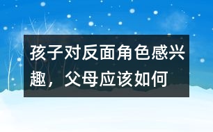 孩子對“反面角色”感興趣，父母應該如何糾正