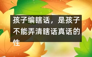 孩子編瞎話，是孩子不能弄清瞎話真話的性質(zhì)和界限