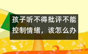 孩子聽不得批評不能控制情緒，該怎么辦――陸為之回答