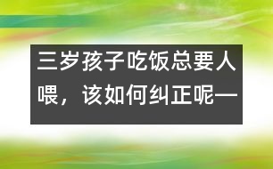 三歲孩子吃飯總要人喂，該如何糾正呢――陸為之回答