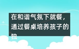 在和諧氣氛下就餐，通過餐桌培養(yǎng)孩子的獨立能力