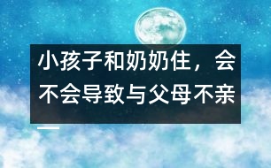 小孩子和奶奶住，會(huì)不會(huì)導(dǎo)致與父母不親――王文革回答