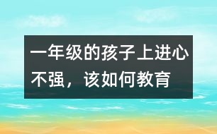 一年級的孩子上進(jìn)心不強(qiáng)，該如何教育