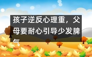 孩子逆反心理重，父母要耐心引導(dǎo)少發(fā)脾氣