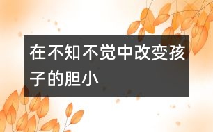 在不知不覺中改變孩子的膽小